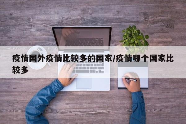 疫情国外疫情比较多的国家/疫情哪个国家比较多