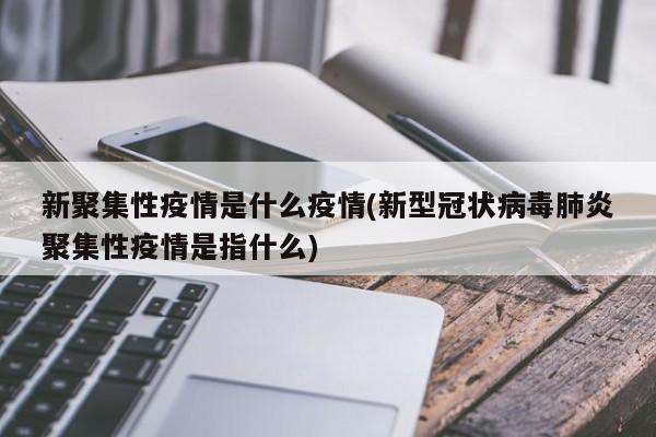 新聚集性疫情是什么疫情(新型冠状病毒肺炎聚集性疫情是指什么)