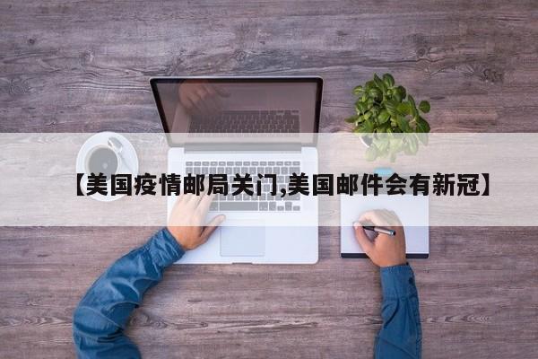 【美国疫情邮局关门,美国邮件会有新冠】