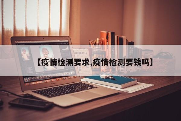【疫情检测要求,疫情检测要钱吗】
