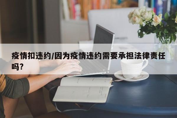 疫情扣违约/因为疫情违约需要承担法律责任吗?