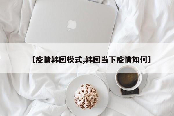 【疫情韩国模式,韩国当下疫情如何】