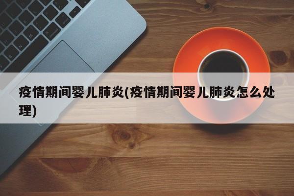 疫情期间婴儿肺炎(疫情期间婴儿肺炎怎么处理)
