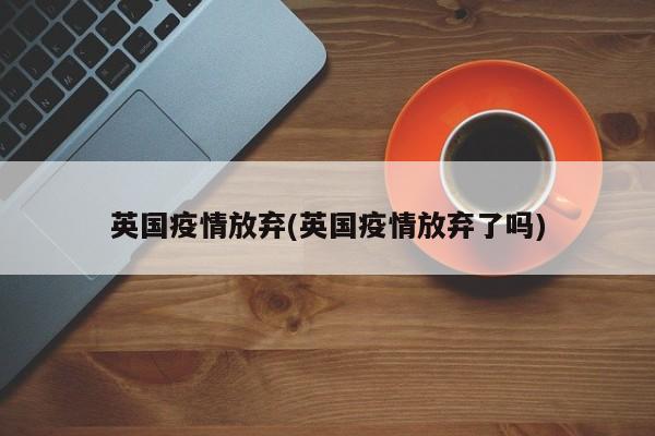 英国疫情放弃(英国疫情放弃了吗)