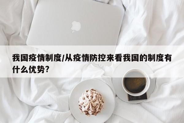 我国疫情制度/从疫情防控来看我国的制度有什么优势?