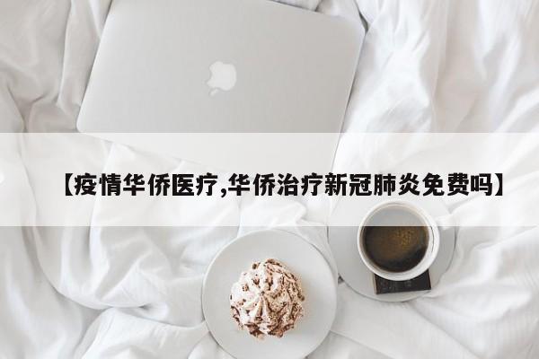 【疫情华侨医疗,华侨治疗新冠肺炎免费吗】