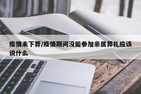 疫情未下葬/疫情期间没能参加亲属葬礼应该说什么