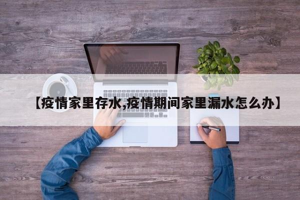 【疫情家里存水,疫情期间家里漏水怎么办】