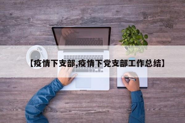 【疫情下支部,疫情下党支部工作总结】