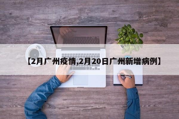 【2月广州疫情,2月20日广州新增病例】