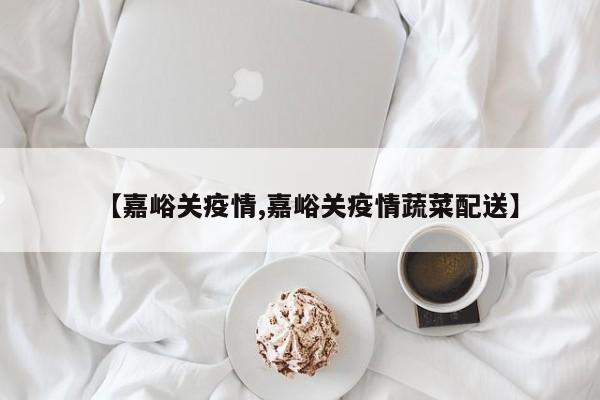 【嘉峪关疫情,嘉峪关疫情蔬菜配送】