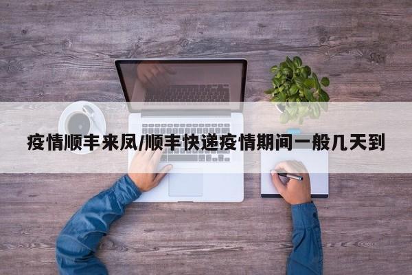 疫情顺丰来凤/顺丰快递疫情期间一般几天到