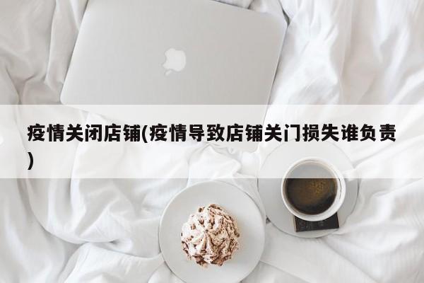 疫情关闭店铺(疫情导致店铺关门损失谁负责)