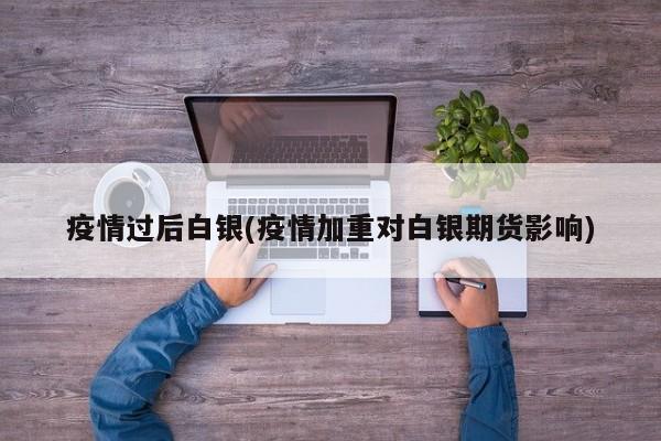 疫情过后白银(疫情加重对白银期货影响)