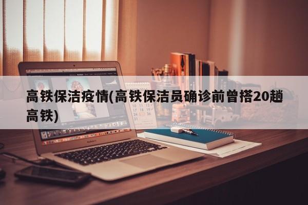 高铁保洁疫情(高铁保洁员确诊前曾搭20趟高铁)