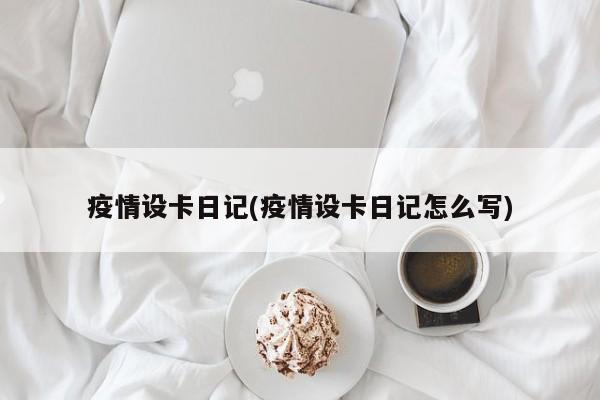 疫情设卡日记(疫情设卡日记怎么写)