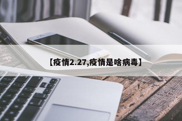 【疫情2.27,疫情是啥病毒】
