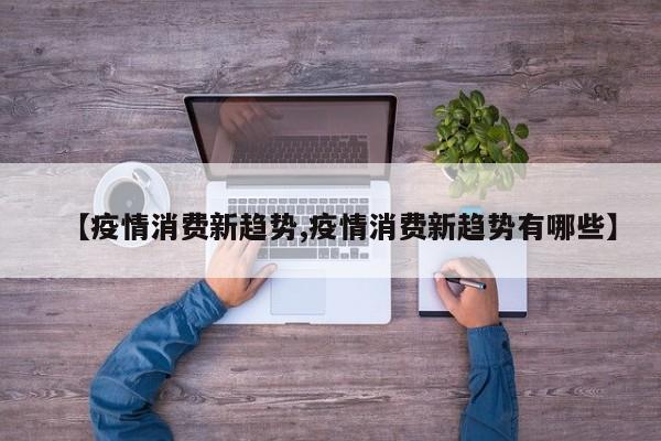 【疫情消费新趋势,疫情消费新趋势有哪些】