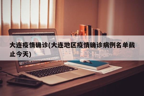 大连疫情确诊(大连地区疫情确诊病例名单截止今天)