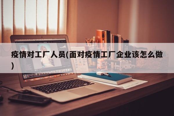 疫情对工厂人员(面对疫情工厂企业该怎么做)