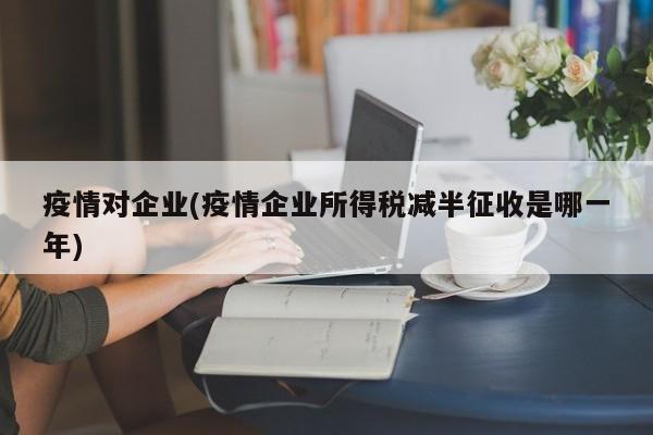 疫情对企业(疫情企业所得税减半征收是哪一年)
