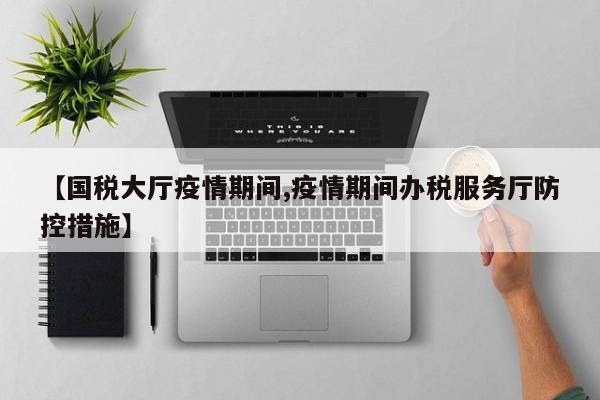 【国税大厅疫情期间,疫情期间办税服务厅防控措施】