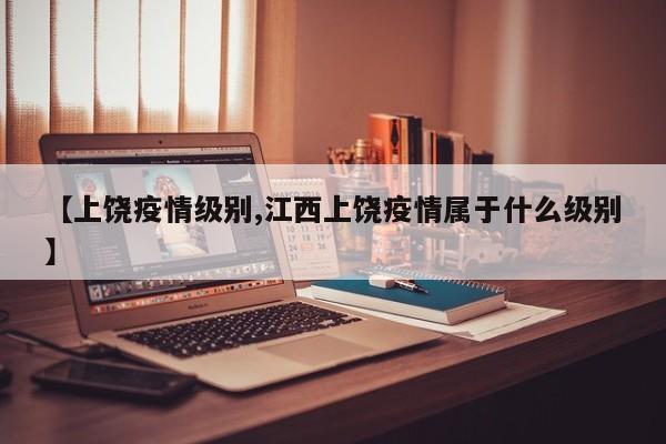 【上饶疫情级别,江西上饶疫情属于什么级别】
