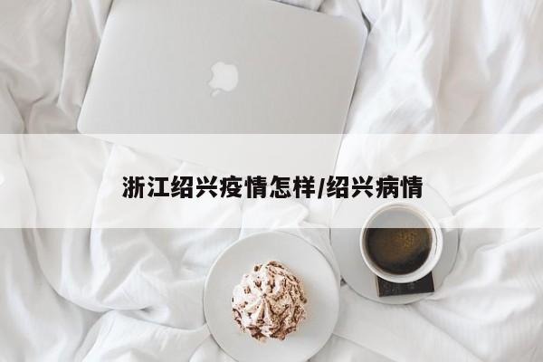 浙江绍兴疫情怎样/绍兴病情