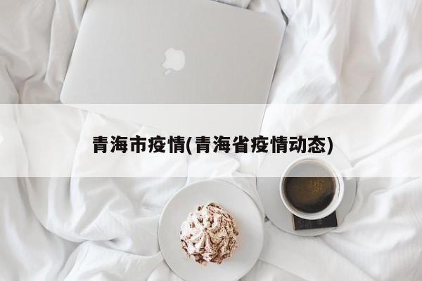 青海市疫情(青海省疫情动态)