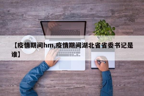 【疫情期间hm,疫情期间湖北省省委书记是谁】