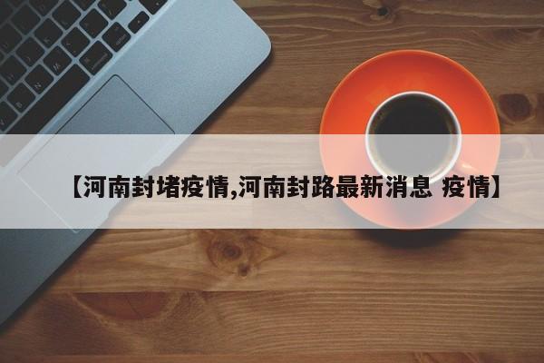 【河南封堵疫情,河南封路最新消息 疫情】