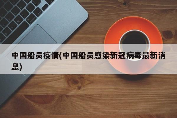 中国船员疫情(中国船员感染新冠病毒最新消息)