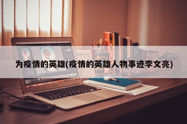 为疫情的英雄(疫情的英雄人物事迹李文亮)