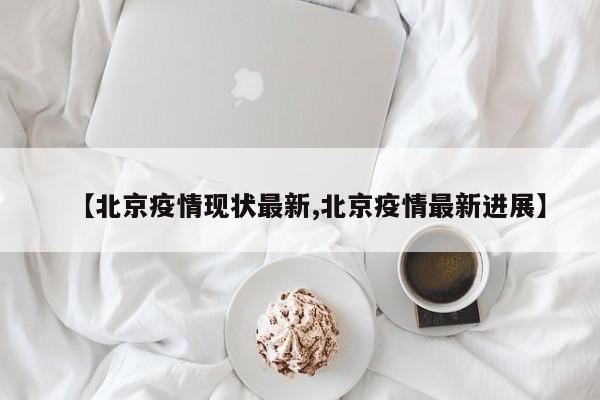 【北京疫情现状最新,北京疫情最新进展】