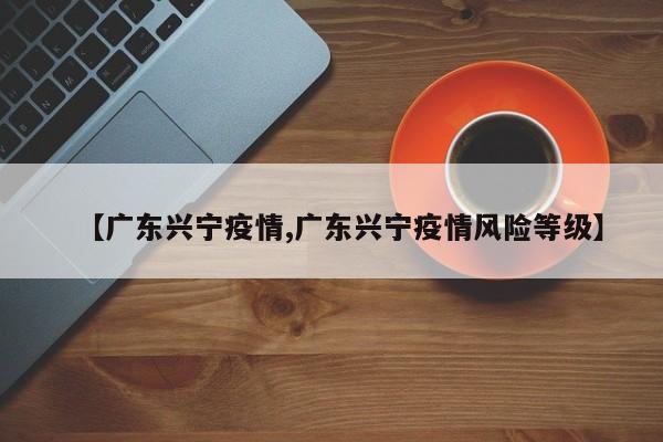【广东兴宁疫情,广东兴宁疫情风险等级】