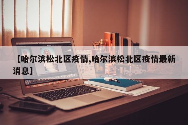 【哈尔滨松北区疫情,哈尔滨松北区疫情最新消息】