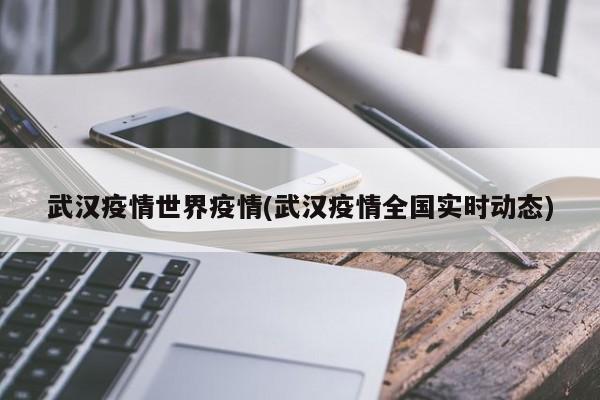 武汉疫情世界疫情(武汉疫情全国实时动态)