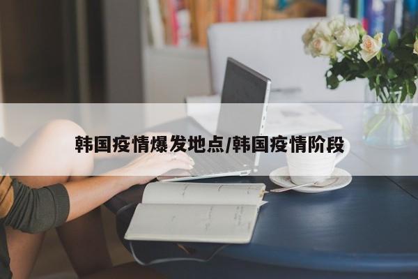 韩国疫情爆发地点/韩国疫情阶段