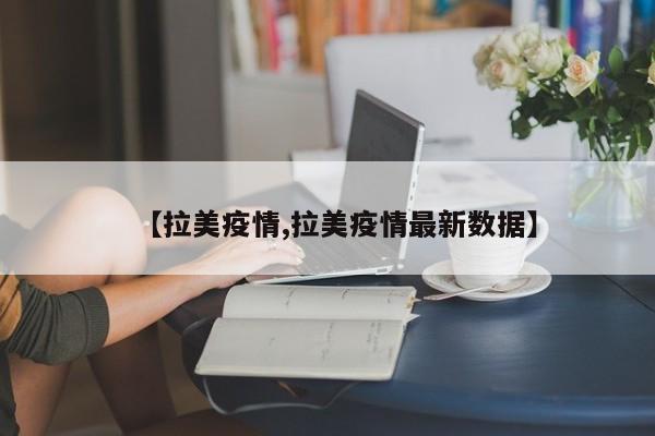 【拉美疫情,拉美疫情最新数据】