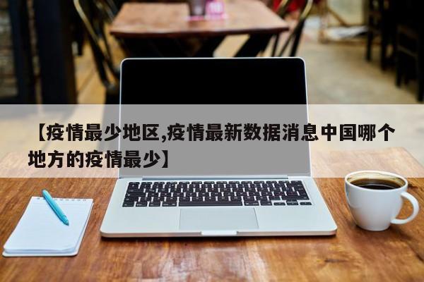 【疫情最少地区,疫情最新数据消息中国哪个地方的疫情最少】