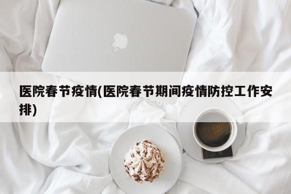医院春节疫情(医院春节期间疫情防控工作安排)