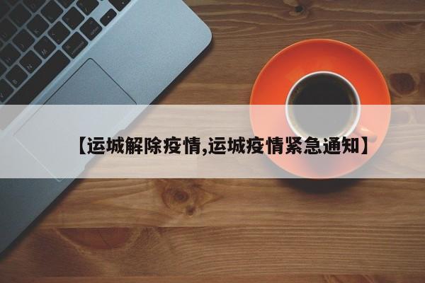 【运城解除疫情,运城疫情紧急通知】