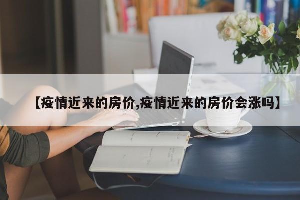 【疫情近来的房价,疫情近来的房价会涨吗】