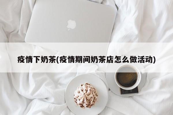 疫情下奶茶(疫情期间奶茶店怎么做活动)