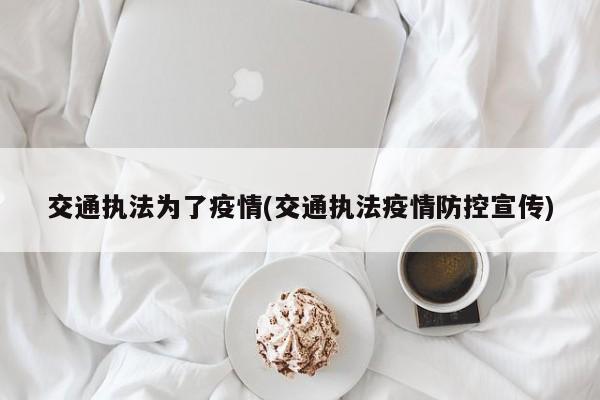 交通执法为了疫情(交通执法疫情防控宣传)
