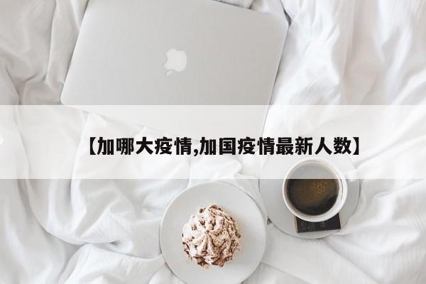【加哪大疫情,加国疫情最新人数】