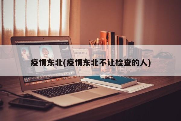 疫情东北(疫情东北不让检查的人)
