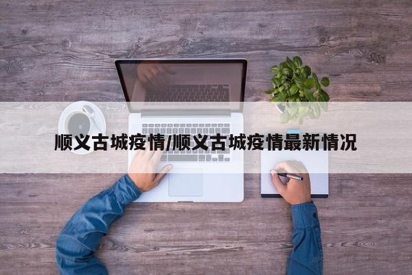 顺义古城疫情/顺义古城疫情最新情况