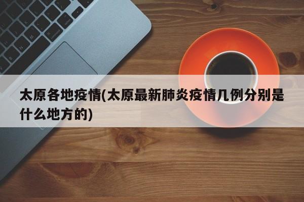 太原各地疫情(太原最新肺炎疫情几例分别是什么地方的)