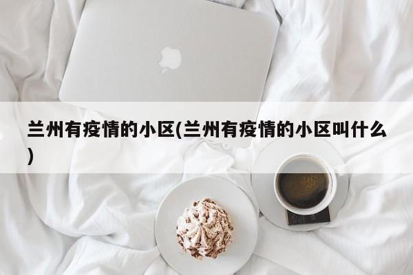 兰州有疫情的小区(兰州有疫情的小区叫什么)